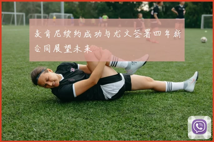麦肯尼续约成功与尤文签署四年新合同展望未来
