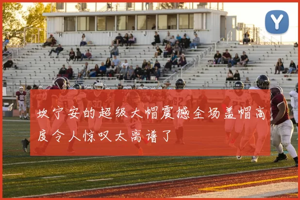 坎宁安的超级大帽震撼全场盖帽高度令人惊叹太离谱了