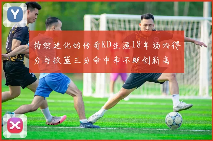 持续进化的传奇KD生涯18年场均得分与投篮三分命中率不断创新高
