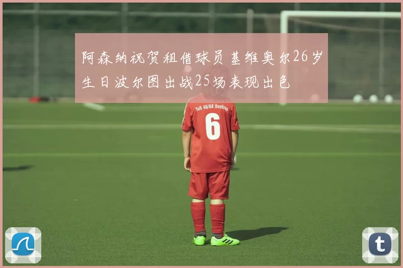 阿森纳祝贺租借球员基维奥尔26岁生日波尔图出战25场表现出色