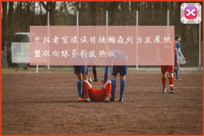 开拓者官媒误将杨瀚森列为发展联盟双向球员引发热议