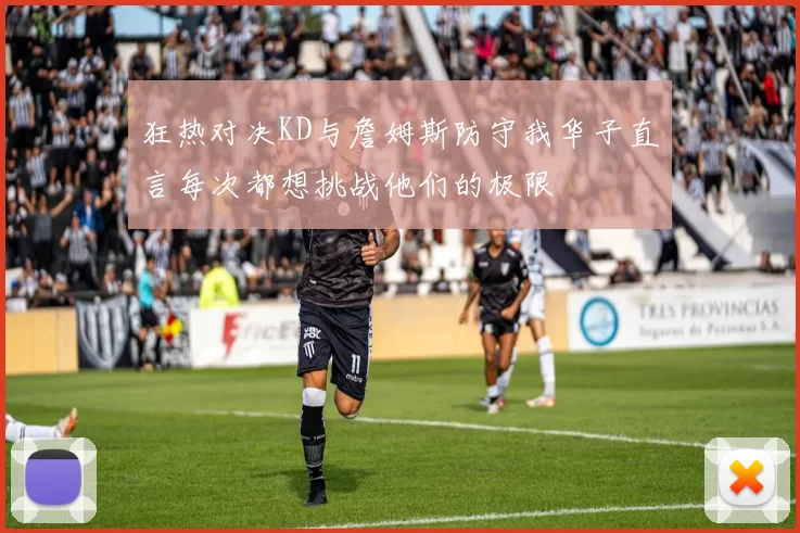 狂热对决KD与詹姆斯防守我华子直言每次都想挑战他们的极限
