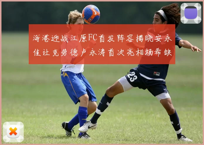 海港迎战江原FC首发阵容揭晓安永佳让克劳德卢永涛首次亮相杨希缺席
