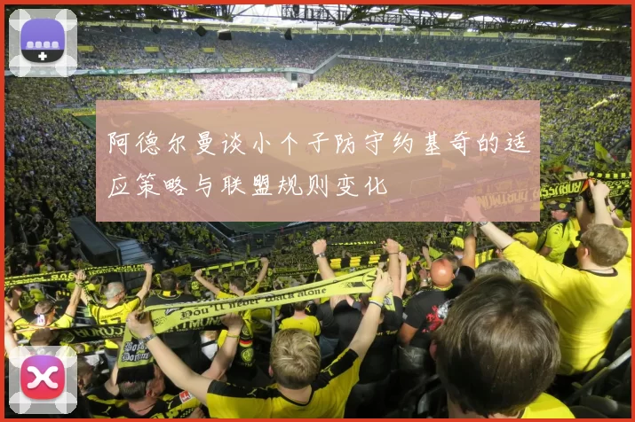 阿德尔曼谈小个子防守约基奇的适应策略与联盟规则变化