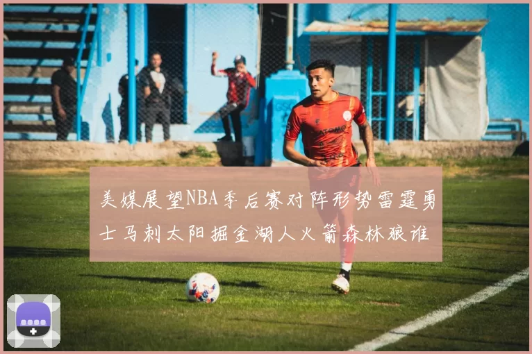美媒展望NBA季后赛对阵形势雷霆勇士马刺太阳掘金湖人火箭森林狼谁能突围