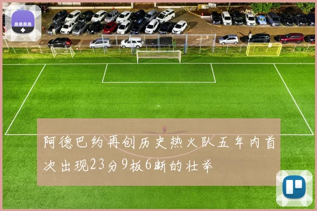 阿德巴约再创历史热火队五年内首次出现23分9板6断的壮举