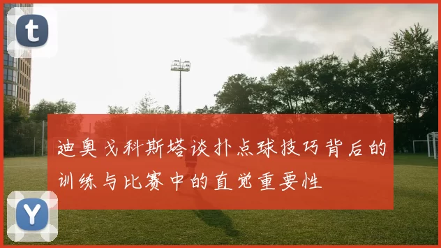 迪奥戈科斯塔谈扑点球技巧背后的训练与比赛中的直觉重要性