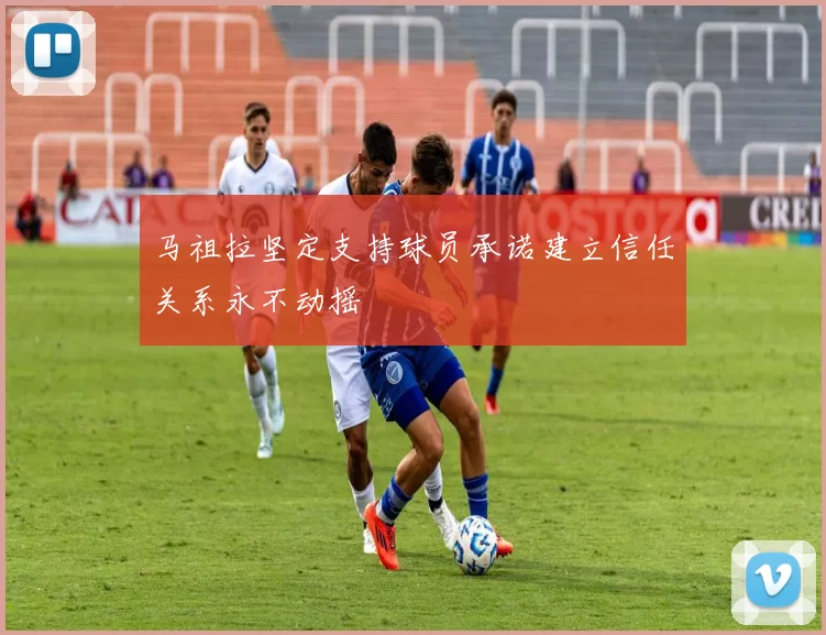 马祖拉坚定支持球员承诺建立信任关系永不动摇