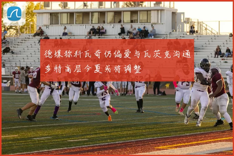 德媒称科瓦奇仍偏爱与瓦茨克沟通多特高层今夏或将调整