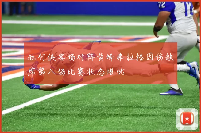 独行侠客场对阵黄蜂弗拉格因伤缺席第八场比赛状态堪忧