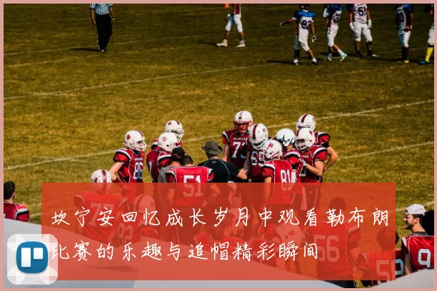 坎宁安回忆成长岁月中观看勒布朗比赛的乐趣与追帽精彩瞬间