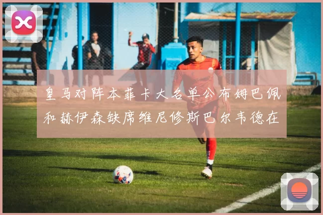 皇马对阵本菲卡大名单公布姆巴佩和赫伊森缺席维尼修斯巴尔韦德在列