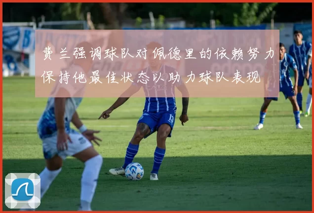 费兰强调球队对佩德里的依赖努力保持他最佳状态以助力球队表现
