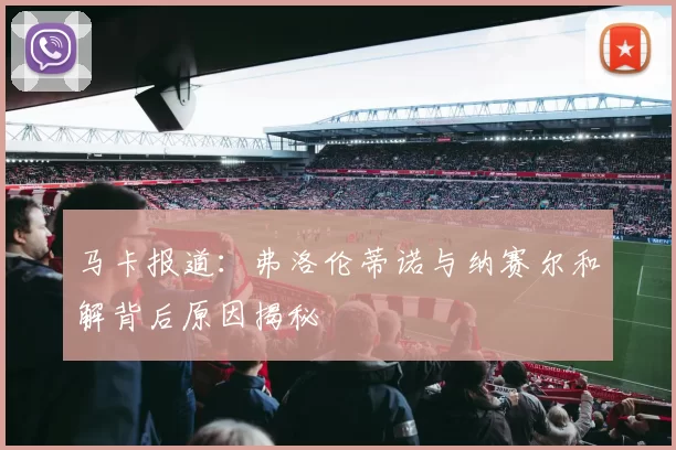 马卡报道：弗洛伦蒂诺与纳赛尔和解背后原因揭秘