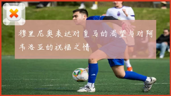 穆里尼奥表达对皇马的渴望与对阿韦洛亚的祝福之情