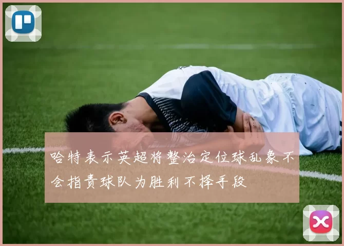 哈特表示英超将整治定位球乱象不会指责球队为胜利不择手段