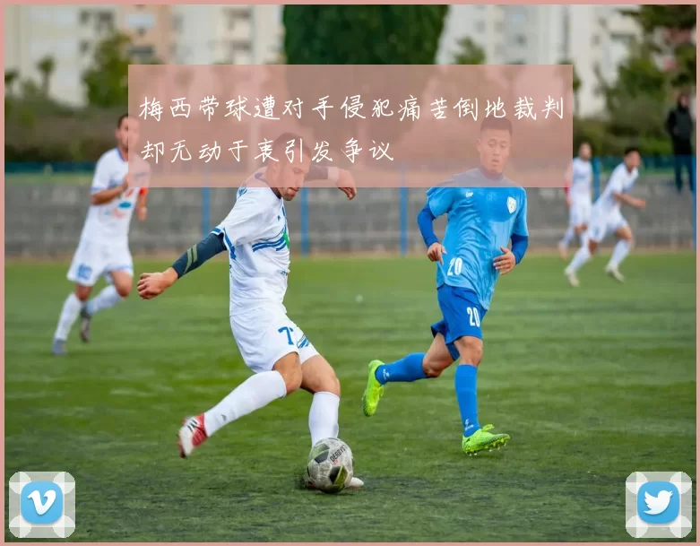 梅西带球遭对手侵犯痛苦倒地裁判却无动于衷引发争议