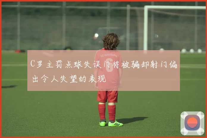 C罗主罚点球失误门将被骗却射门偏出令人失望的表现