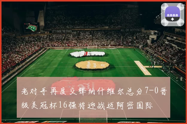 老对手再度交锋纳什维尔总分7-0晋级美冠杯16强将迎战迈阿密国际