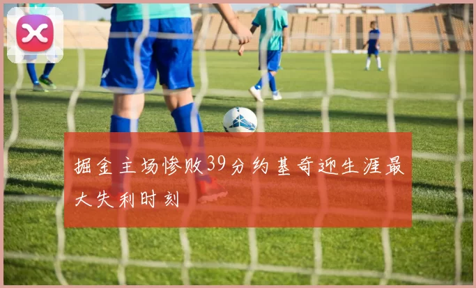 掘金主场惨败39分约基奇迎生涯最大失利时刻