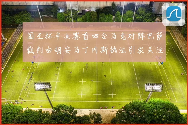国王杯半决赛首回合马竞对阵巴萨裁判由胡安马丁内斯执法引发关注