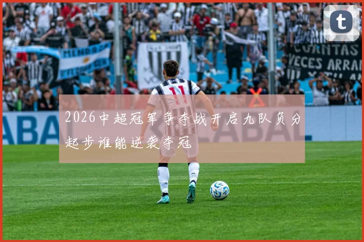 2026中超冠军争夺战开启九队负分起步谁能逆袭夺冠